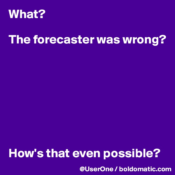 What?

The forecaster was wrong? 








How's that even possible?