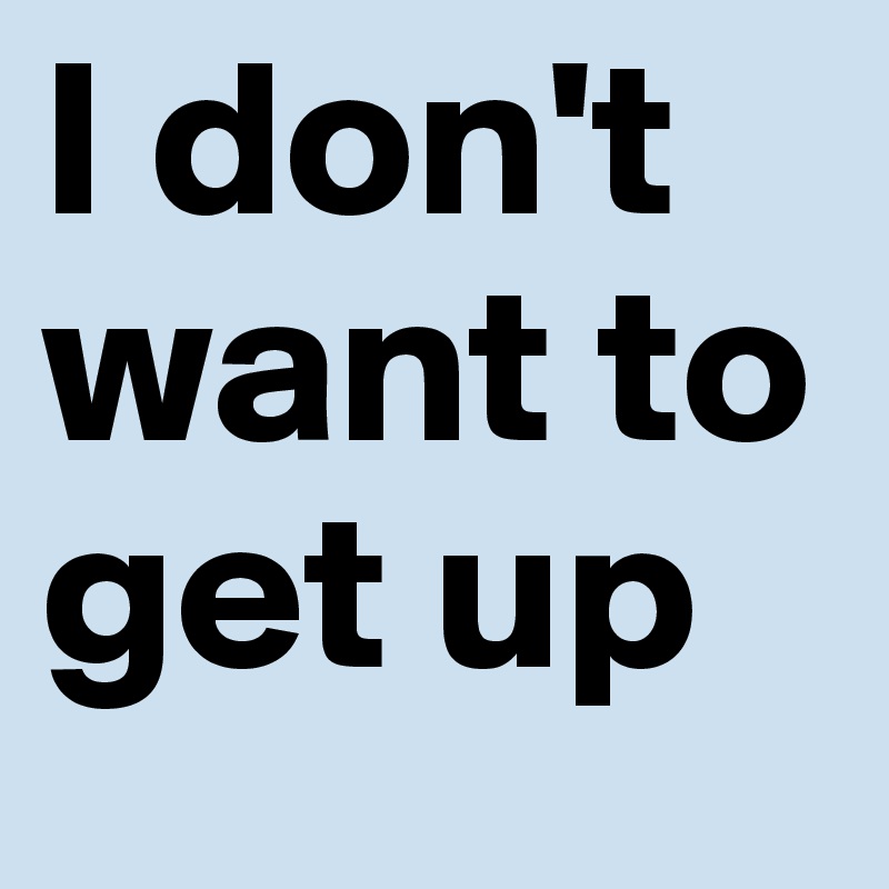 I don't want to get up