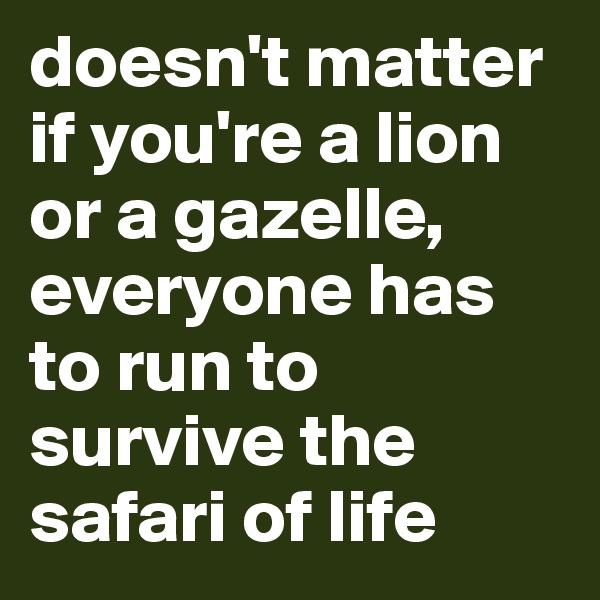 doesn't matter if you're a lion or a gazelle, everyone has to run to survive the safari of life