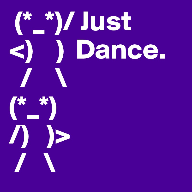  (*_*)/ Just
<)    )  Dance. 
  /    \
(*_*)
/)   )>
 /   \ 
