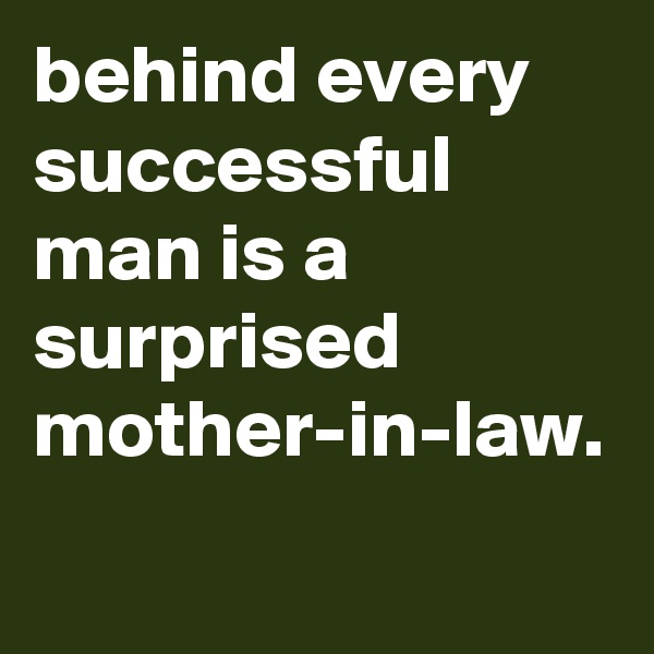 behind every successful man is a surprised mother-in-law.