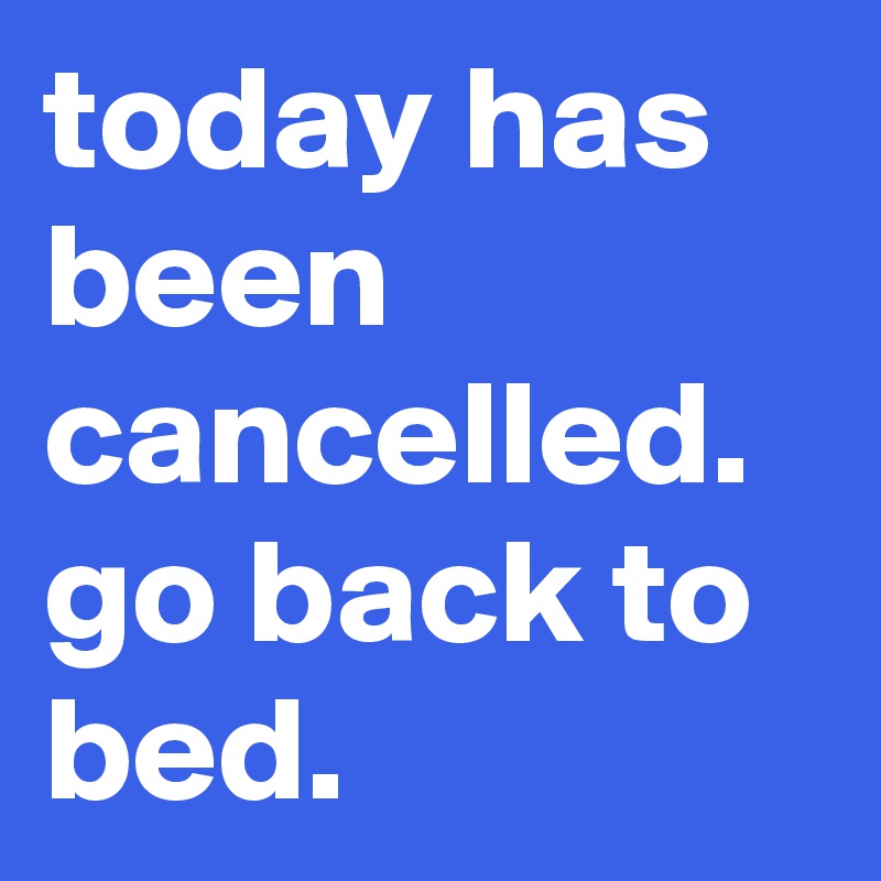 today has been cancelled.  go back to bed.
