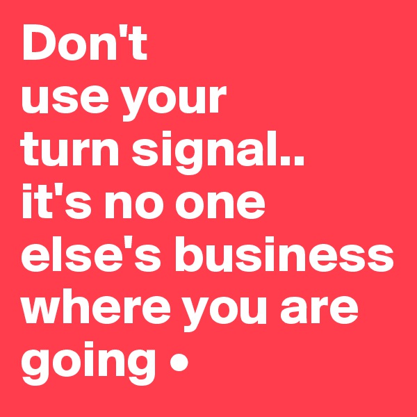 Don't
use your
turn signal..
it's no one else's business where you are going •
