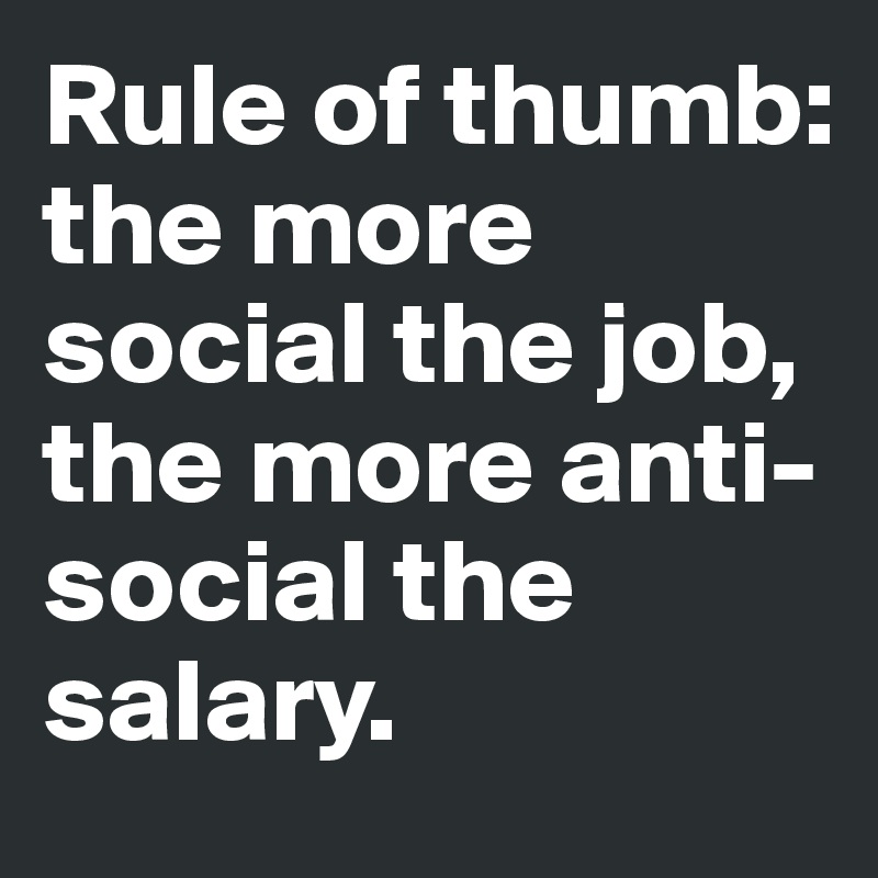 Rule of thumb: the more social the job, the more anti-social the salary.