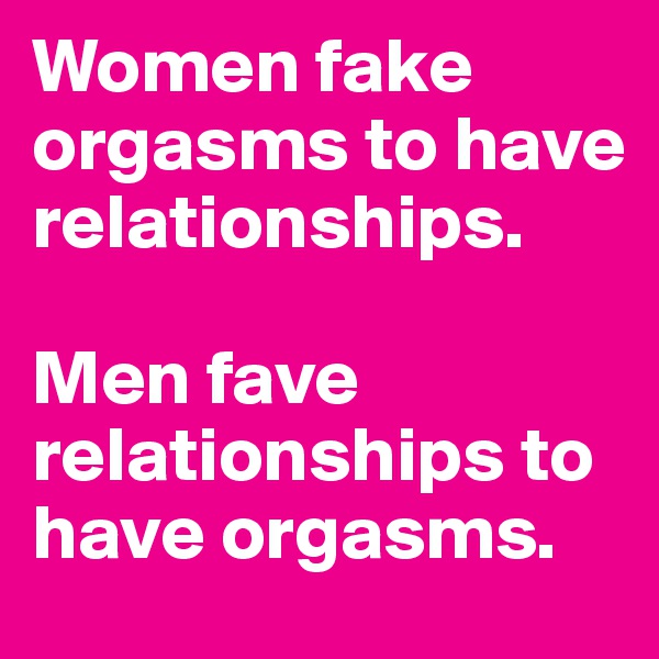Women fake orgasms to have relationships. 

Men fave relationships to have orgasms. 