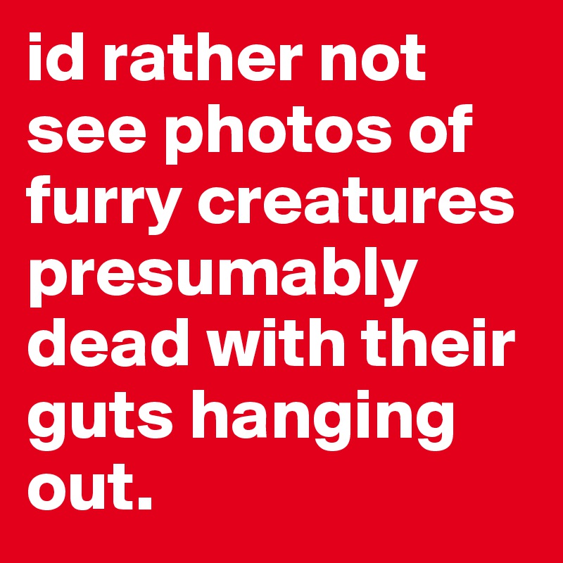 id rather not see photos of furry creatures presumably dead with their guts hanging out. 