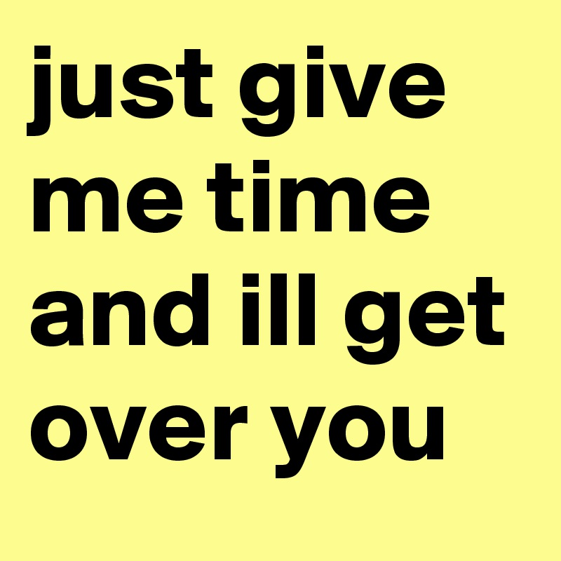 just give me time and ill get over you