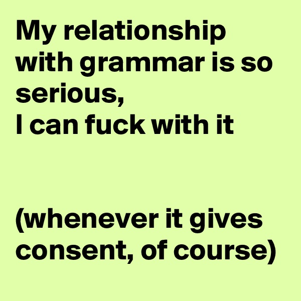 My relationship with grammar is so serious, 
I can fuck with it 


(whenever it gives consent, of course)