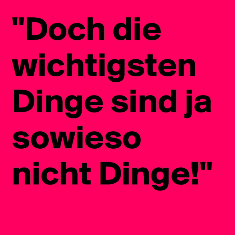 "Doch die wichtigsten Dinge sind ja sowieso nicht Dinge!"