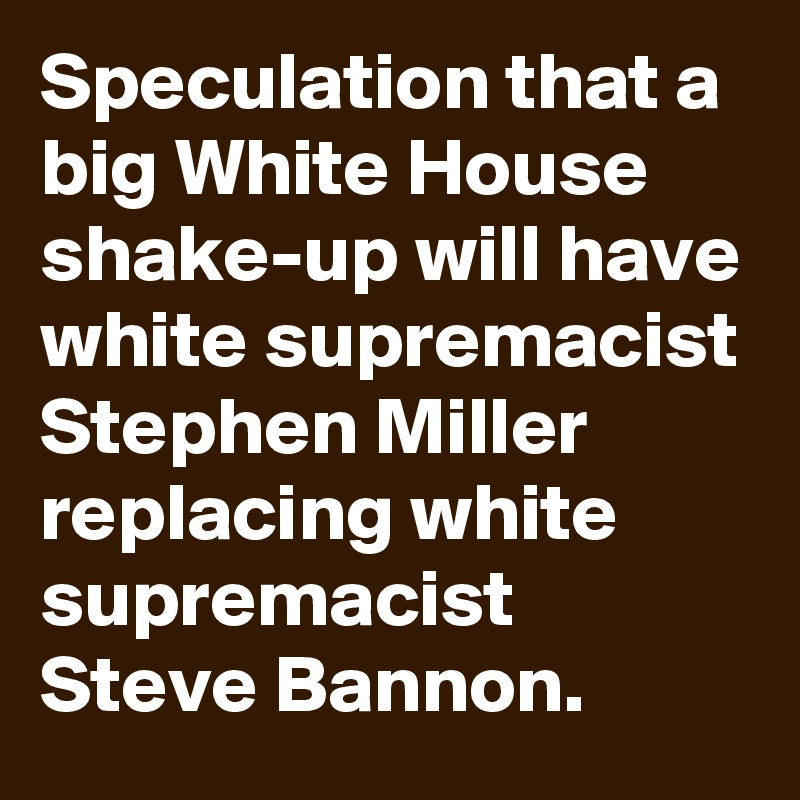 Speculation that a big White House shake-up will have white supremacist Stephen Miller replacing white supremacist Steve Bannon.