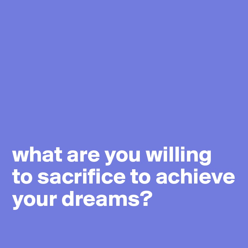 





what are you willing to sacrifice to achieve your dreams?