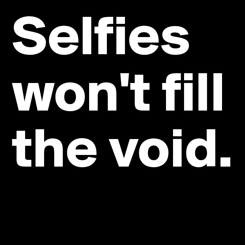 Selfies won't fill the void.