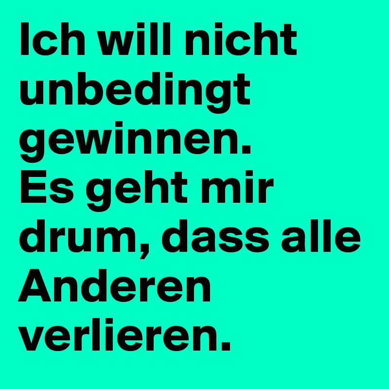 Ich will nicht unbedingt gewinnen.
Es geht mir drum, dass alle Anderen verlieren.