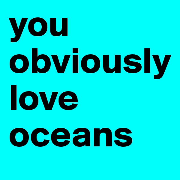 you
obviously
love
oceans