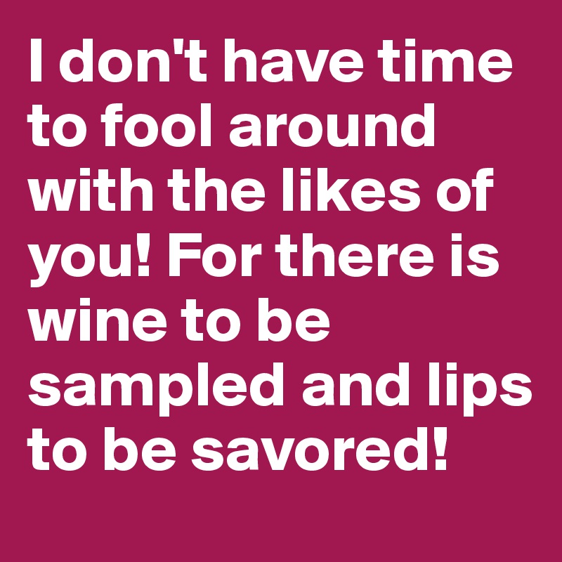 I don't have time to fool around with the likes of you! For there is wine to be sampled and lips to be savored!