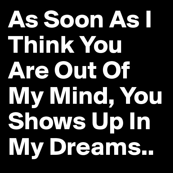 As Soon As I Think You Are Out Of My Mind, You Shows Up In My Dreams..