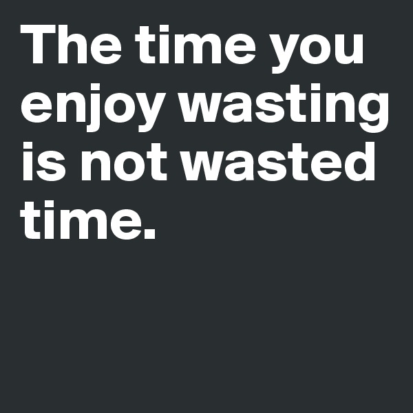 The time you enjoy wasting is not wasted 
time. 

