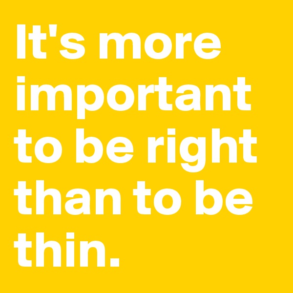 It's more important to be right than to be thin.