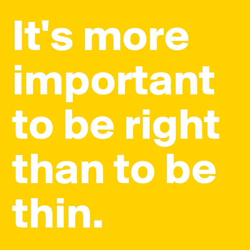 It's more important to be right than to be thin.