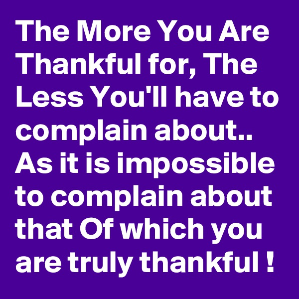 The More You Are Thankful for, The Less You'll have to complain about..
As it is impossible to complain about that Of which you are truly thankful !
