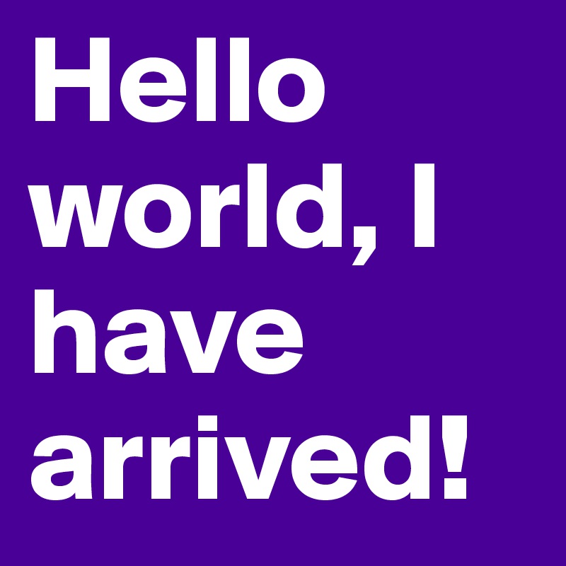 Hello world, I have arrived!