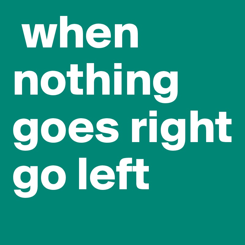  when nothing goes right go left 