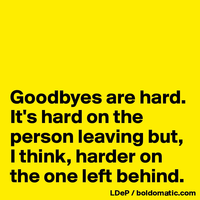 



Goodbyes are hard. It's hard on the person leaving but, I think, harder on the one left behind. 