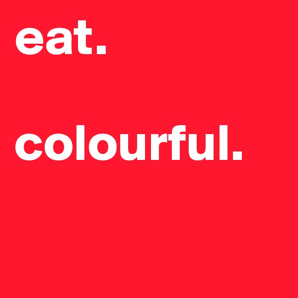 eat. 

colourful. 


