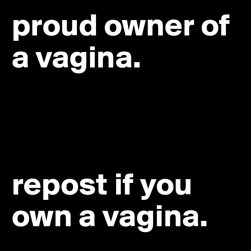 proud owner of a vagina.



repost if you own a vagina.
