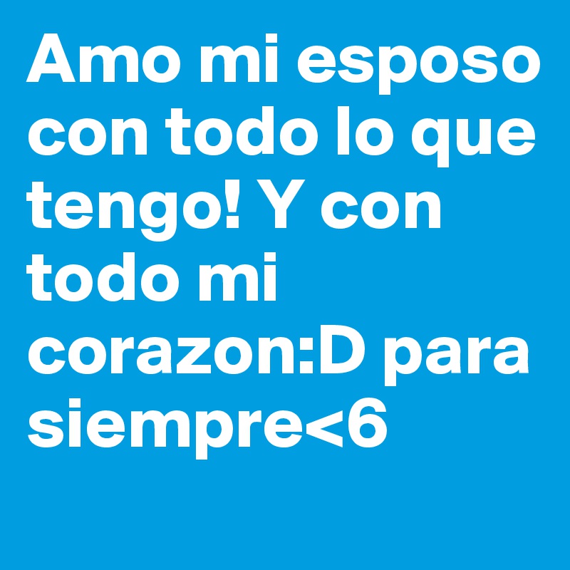 Amo mi esposo con todo lo que tengo! Y con todo mi corazon:D para siempre<6