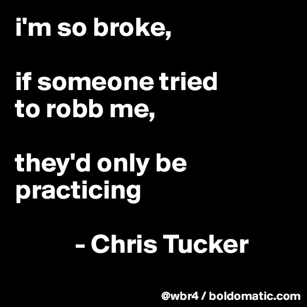 i'm so broke, 

if someone tried 
to robb me, 

they'd only be practicing
            
           - Chris Tucker
