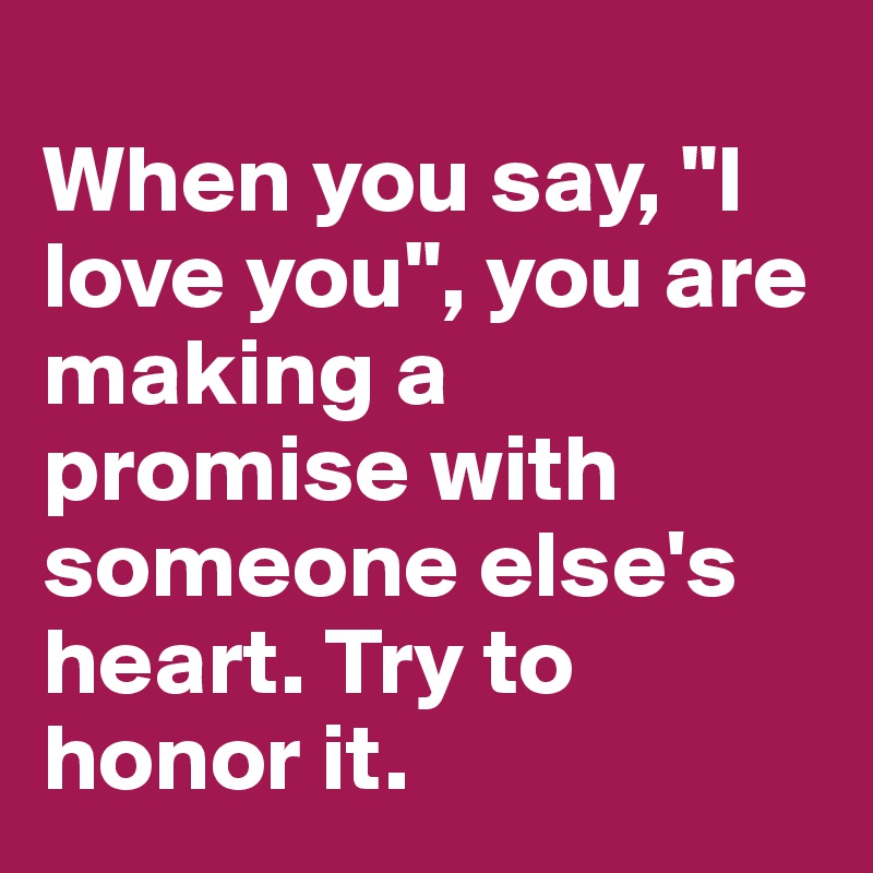 
When you say, "I love you", you are making a promise with someone else's heart. Try to honor it.