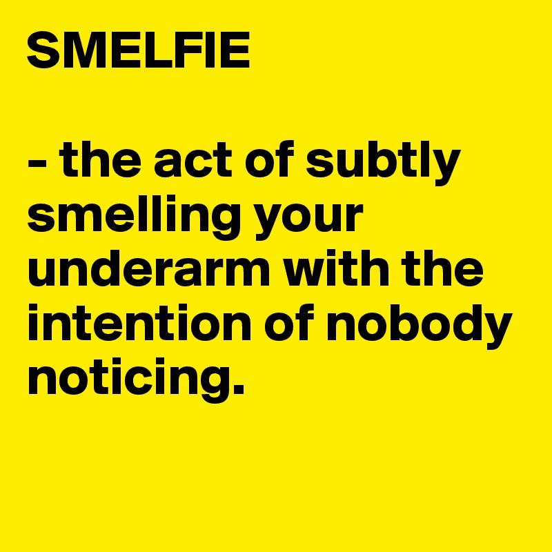 SMELFIE

- the act of subtly smelling your underarm with the intention of nobody noticing.


