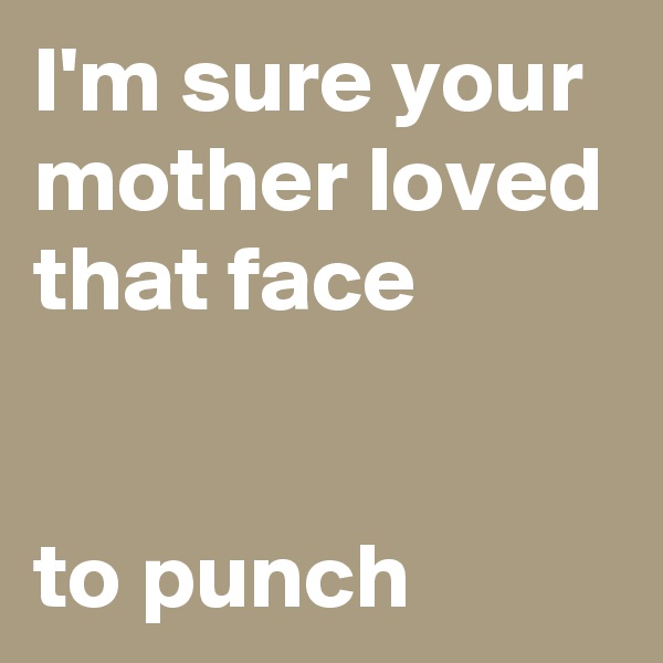I'm sure your mother loved that face


to punch