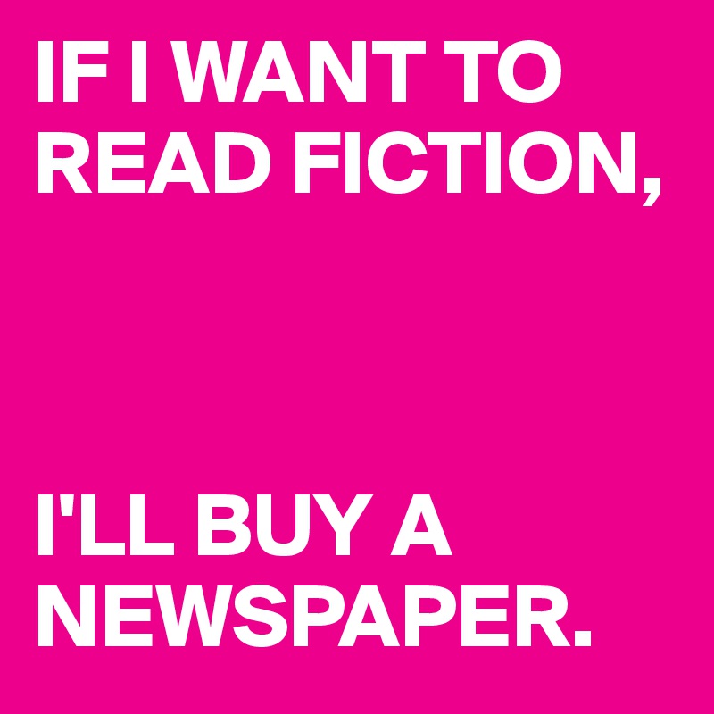 IF I WANT TO READ FICTION,



I'LL BUY A NEWSPAPER.