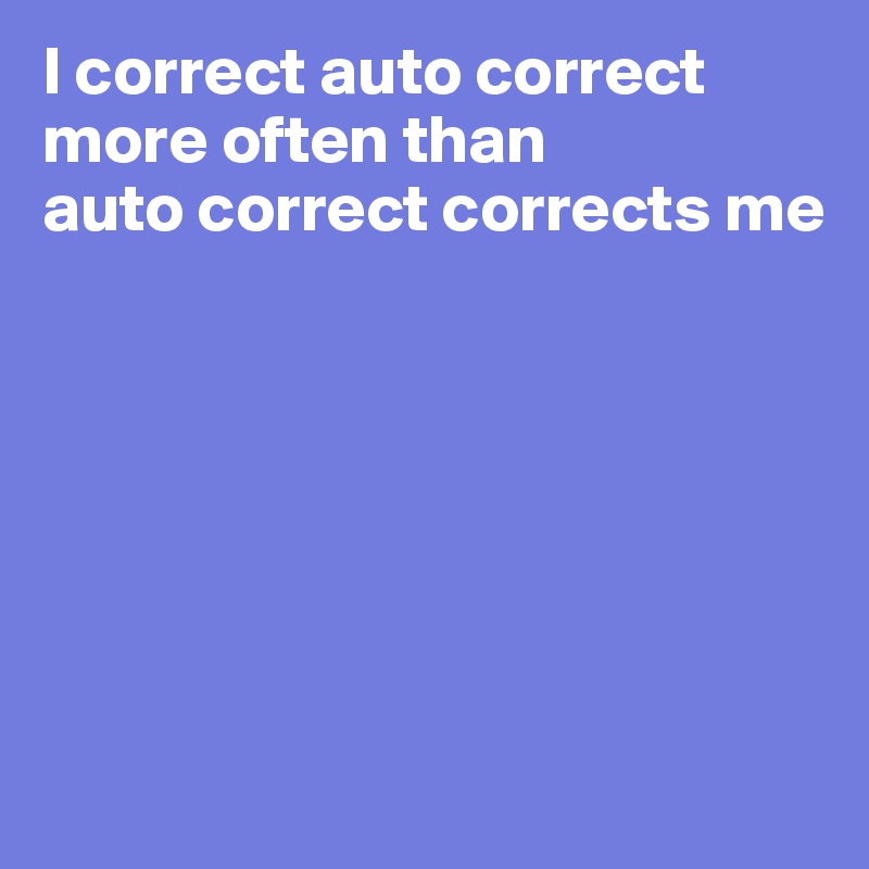 I correct auto correct 
more often than 
auto correct corrects me







 