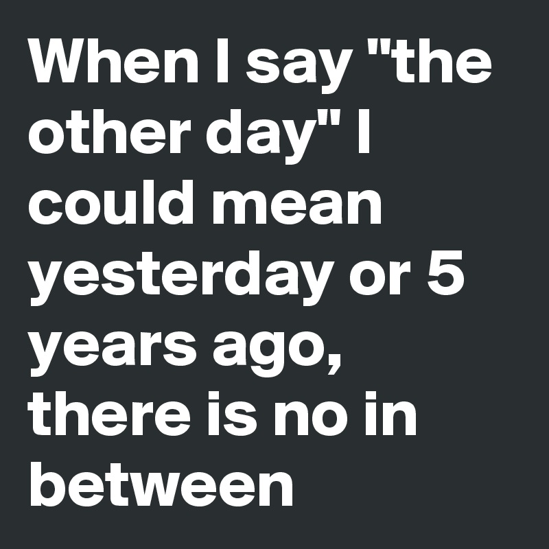 When I Say The Other Day I Could Mean Yesterday Or 5 Years Ago There Is No In Between Post By Sasquatchprime On Boldomatic