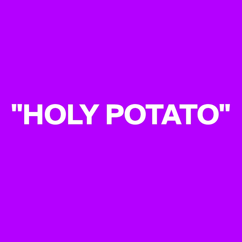


"HOLY POTATO"


