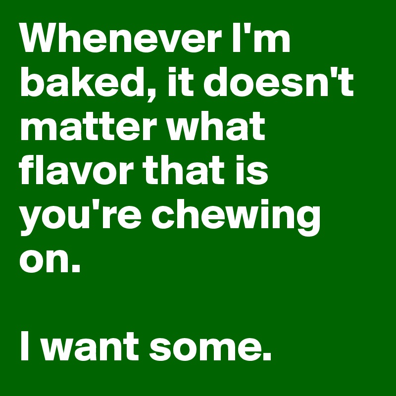 Whenever I'm baked, it doesn't matter what flavor that is you're chewing on.

I want some.