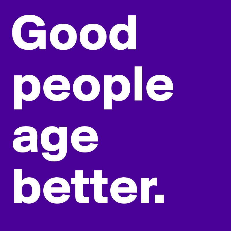 Good people age better. 