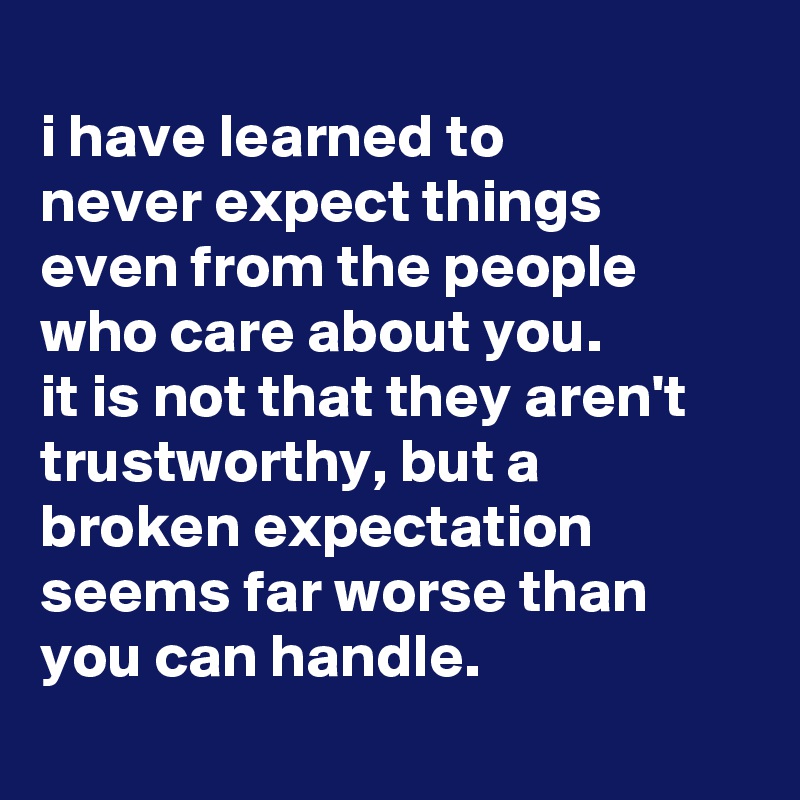 
i have learned to
never expect things
even from the people who care about you.
it is not that they aren't trustworthy, but a broken expectation seems far worse than you can handle.
