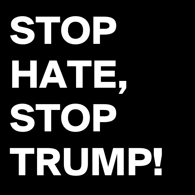 STOP
HATE,
STOP
TRUMP!