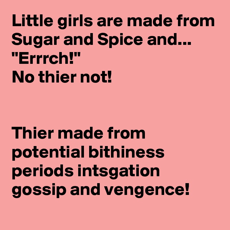 Little girls are made from 
Sugar and Spice and...
"Errrch!"
No thier not!


Thier made from potential bithiness periods intsgation gossip and vengence!