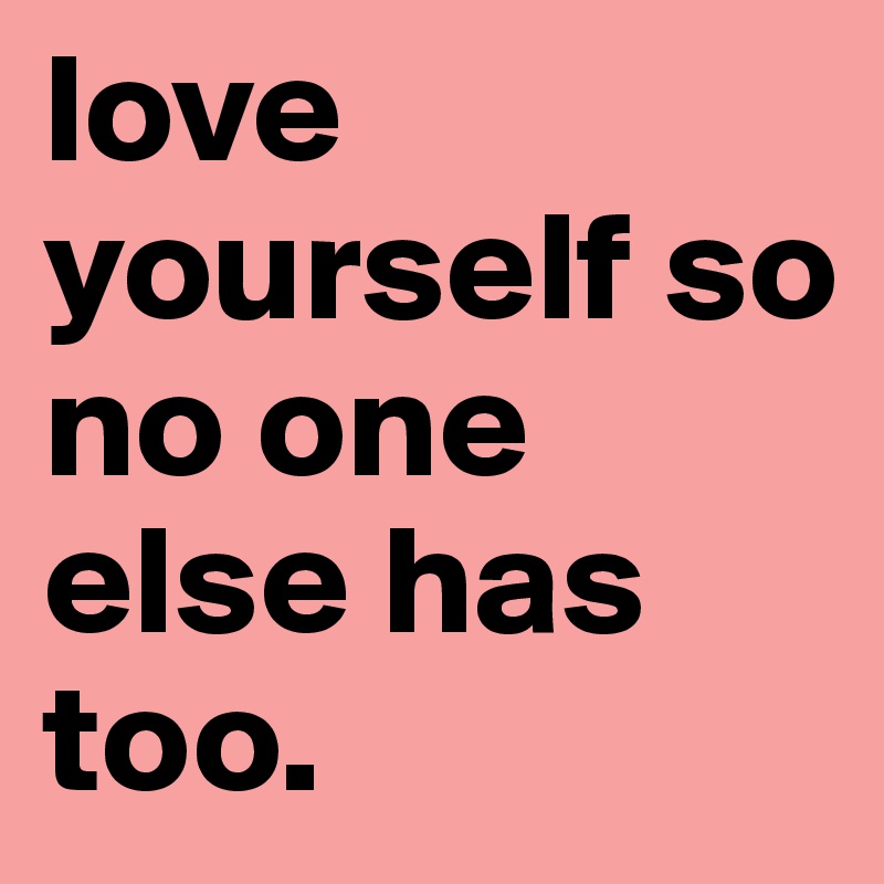 love yourself so no one else has too.
