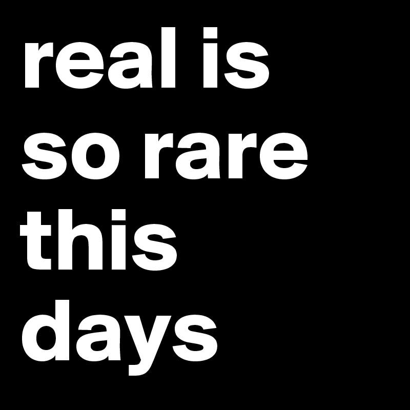 real is so rare this days