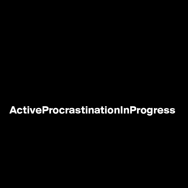 

ActiveProcrastinationInProgress