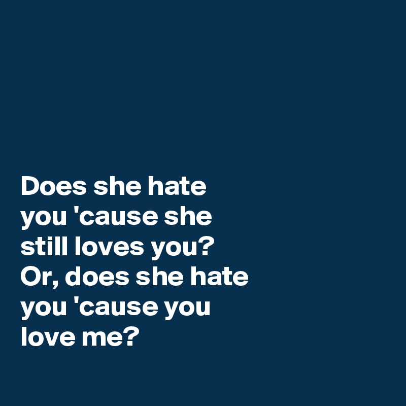 




Does she hate
you 'cause she
still loves you? 
Or, does she hate
you 'cause you 
love me? 
