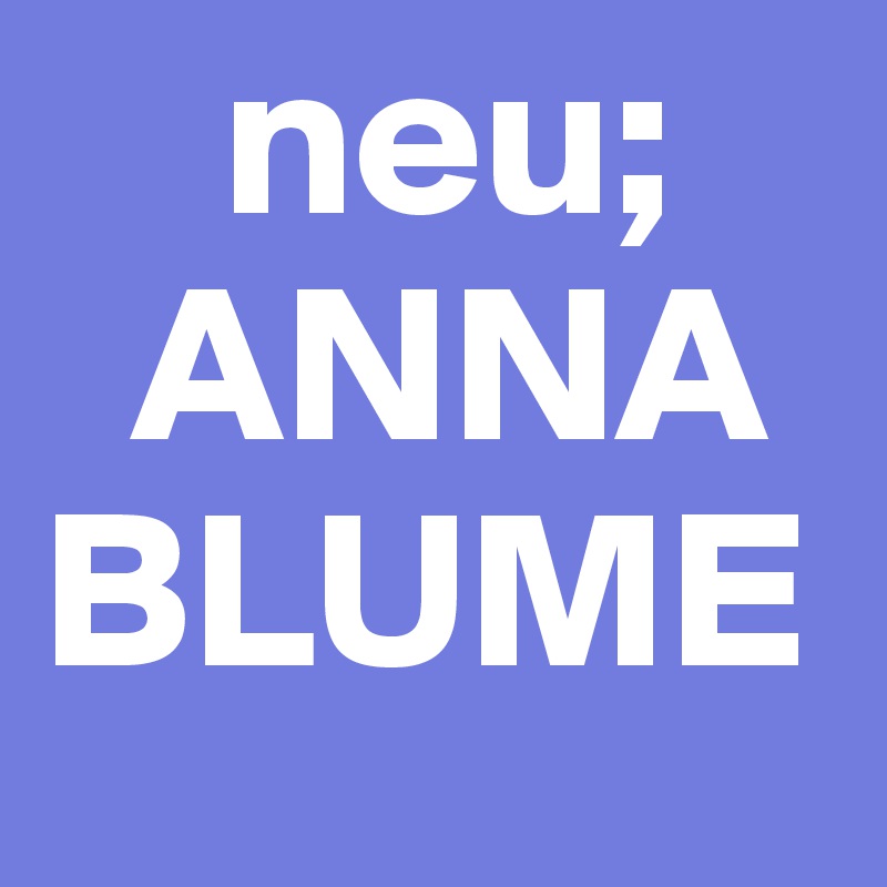     neu;
  ANNA
BLUME