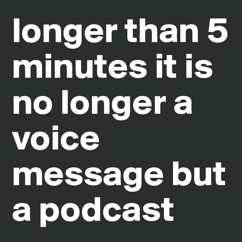 longer than 5 minutes it is no longer a voice message but a podcast