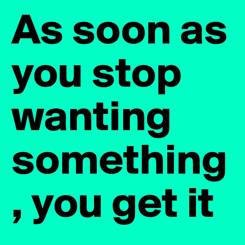 As soon as you stop wanting something, you get it